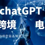 ChatGPT应用到跨境电商的六大思路